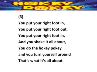 (3)
You put your right foot in,
You put your right foot out,
You put your right foot in,
And you shake it all about,
You do the hokey pokey
and you turn yourself around
That’s what it's all about.
 