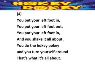 (4)
You put your left foot in,
You put your left foot out,
You put your left foot in,
And you shake it all about,
You do the hokey pokey
and you turn yourself around
That’s what it's all about.
 
