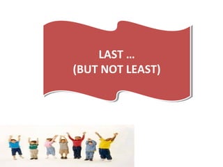 LAST …
(BUT NOT LEAST)
LAST …
(BUT NOT LEAST)
 