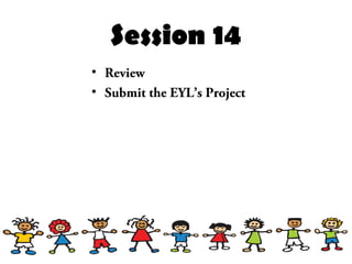 Session 14
• Review
• Submit the EYL’s Project
 