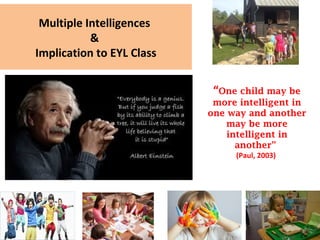 Multiple Intelligences
&
Implication to EYL Class
“One child may be
more intelligent in
one way and another
may be more
intelligent in
another”
(Paul, 2003)
 
