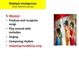 5. Musical :
• Produce and recognize
songs
• Play around with
melodies
• Singing
• Composing rhythm
• Adapting/modifying song
Multiple Intelligences
(from different sources)
 