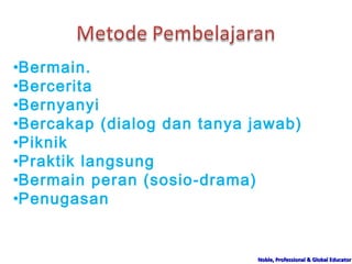 Noble, Professional & Global EducatorNoble, Professional & Global Educator
•Bermain.
•Bercerita
•Bernyanyi
•Bercakap (dialog dan tanya jawab)
•Piknik
•Praktik langsung
•Bermain peran (sosio-drama)
•Penugasan
 