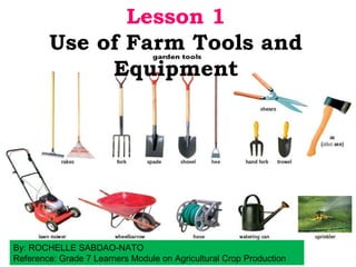 Lesson 1
Use of Farm Tools and
Equipment
By: ROCHELLE SABDAO-NATO
Reference: Grade 7 Learners Module on Agricultural Crop Production
 