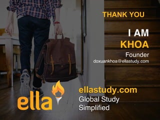 I AM
KHOA
Founder
doxuankhoa@ellastudy.com
THANK YOU
ellastudy.com
Global Study
Simplified
ellastudy.com
Global Study
Simp...