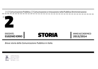 2 // Comunicazione Pubblica // Comunicazione e innovazione nella Pubblica Amministrazione
2
n.
DOCENTE:
EUGENIO IORIO STORIA ANNO ACCADEMICO
2013/2014
Breve	
  storia	
  della	
  Comunicazione	
  Pubblica	
  in	
  Italia.	
  
 