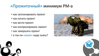 «Прожиточный» минимум PM-а
• как запланировать проект
• как начать проект
• как вести проект
• как контролировать проект
• как завершать проект
• а так ли «мало» надо знать?
 