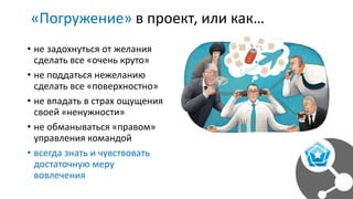 «Погружение» в проект, или как…
• не задохнуться от желания
сделать все «очень круто»
• не поддаться нежеланию
сделать все «поверхностно»
• не впадать в страх ощущения
своей «ненужности»
• не обманываться «правом»
управления командой
• всегда знать и чувствовать
достаточную меру
вовлечения
 