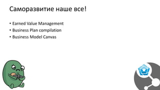 Саморазвитие наше все!
• Earned Value Management
• Business Plan compilation
• Business Model Canvas
 