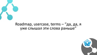 Roadmap, usercase, terms – “да, да, я
уже слышал эти слова раньше”
 