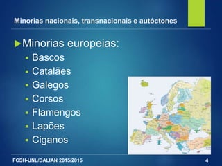 FCSH-UNL/DALIAN 2015/2016
Minorias europeias:
 Bascos
 Catalães
 Galegos
 Corsos
 Flamengos
 Lapões
 Ciganos
4
Minorias nacionais, transnacionais e autóctones
 