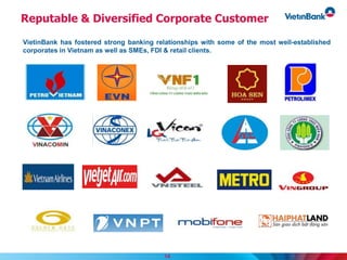 Reputable & Diversified Corporate Customer
VietinBank has fostered strong banking relationships with some of the most well-established
corporates in Vietnam as well as SMEs, FDI & retail clients.
14
 