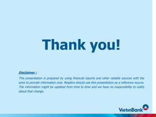Thank you!
Disclaimer :
This presentation is prepared by using financial reports and other reliable sources with the
aims to provide information only. Readers should use this presentation as a reference source.
The information might be updated from time to time and we have no responsibility to notify
about that change.
 