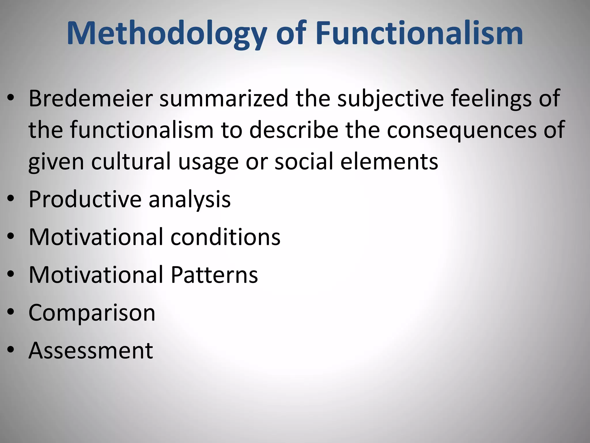 Methodology of Functionalism
• Bredemeier summarized the subjective feelings of
the functionalism to describe the consequences of
given cultural usage or social elements
• Productive analysis
• Motivational conditions
• Motivational Patterns
• Comparison
• Assessment
 