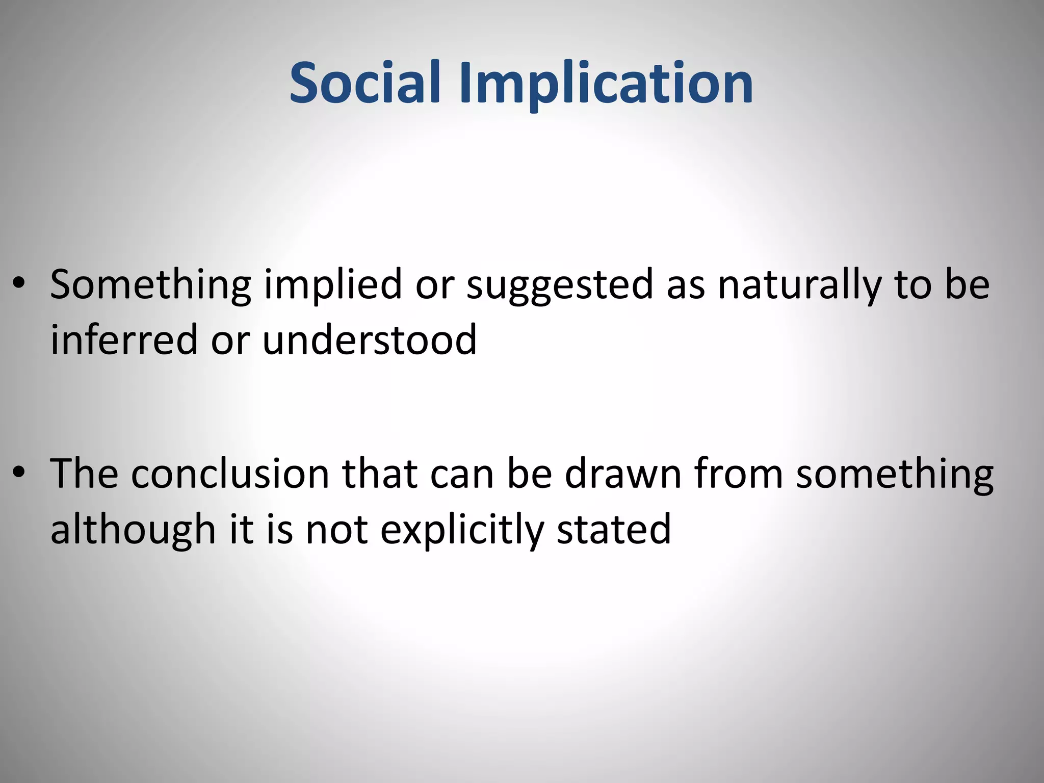 Social Implication
• Something implied or suggested as naturally to be
inferred or understood
• The conclusion that can be drawn from something
although it is not explicitly stated
 