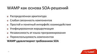 WAMP как основа SOA-решений
Распределённая архитектура
Слабая связанность компонентов
Простой и понятный интерфейс взаимодействия
Унифицированная маршрутизация
Независимость от языка программирования
Переиспользуемость компонентов
WAMP удовлетворяет требованиям SOA
24
 