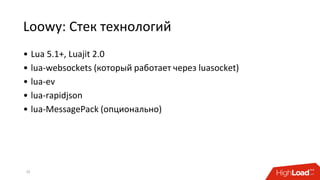 Loowy: Стек технологий
32
• Lua 5.1+, Luajit 2.0
• lua-websockets (который работает через luasocket)
• lua-ev
• lua-rapidjson
• lua-MessagePack (опционально)
 