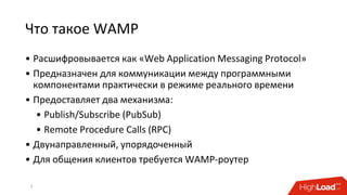 Что такое WAMP
• Расшифровывается как «Web Application Messaging Protocol»
• Предназначен для коммуникации между программными
компонентами практически в режиме реального времени
• Предоставляет два механизма:
• Publish/Subscribe (PubSub)
• Remote Procedure Calls (RPC)
• Двунаправленный, упорядоченный
• Для общения клиентов требуется WAMP-роутер
5
 