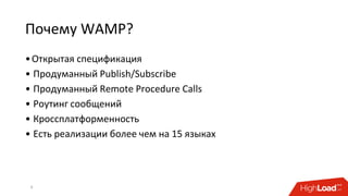 Почему WAMP?
•Открытая спецификация
• Продуманный Publish/Subscribe
• Продуманный Remote Procedure Calls
• Роутинг сообщений
• Кроссплатформенность
• Есть реализации более чем на 15 языках
6
 