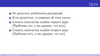 Цели
1 Не допустить performance-деградаций
2 Если допустили, то вовремя об этом узнать
3 Снизить количество ошибок первого рода
(Проблемы нет, а мы думаем, что есть)
4 Снизить количество ошибок второго рода
(Проблема есть, а мы думаем, что нет)
3/30 1. Общая методология
 