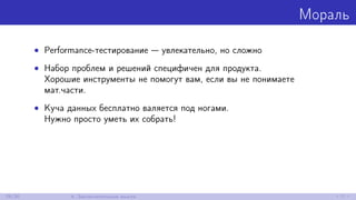 Мораль
• Performance-тестирование — увлекательно, но сложно
• Набор проблем и решений специфичен для продукта.
Хорошие инструменты не помогут вам, если вы не понимаете
мат.части.
• Куча данных бесплатно валяется под ногами.
Нужно просто уметь их собрать!
29/30 4. Заключительные мысли
 