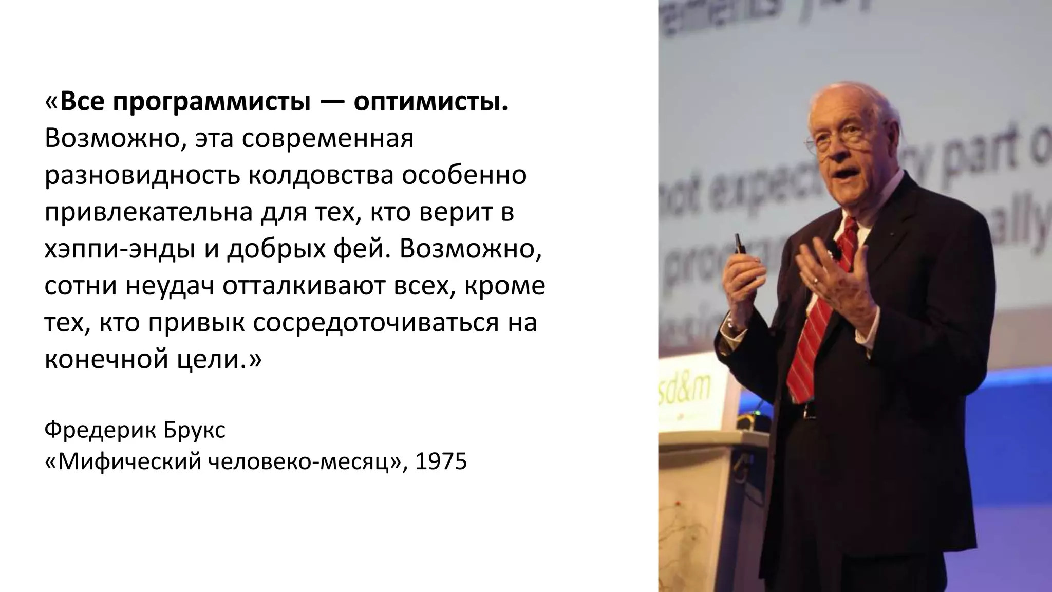 «Все программисты — оптимисты.
Возможно, эта современная
разновидность колдовства особенно
привлекательна для тех, кто верит в
хэппи-энды и добрых фей. Возможно,
сотни неудач отталкивают всех, кроме
тех, кто привык сосредоточиваться на
конечной цели.»
Фредерик Брукс
«Мифический человеко-месяц», 1975
 