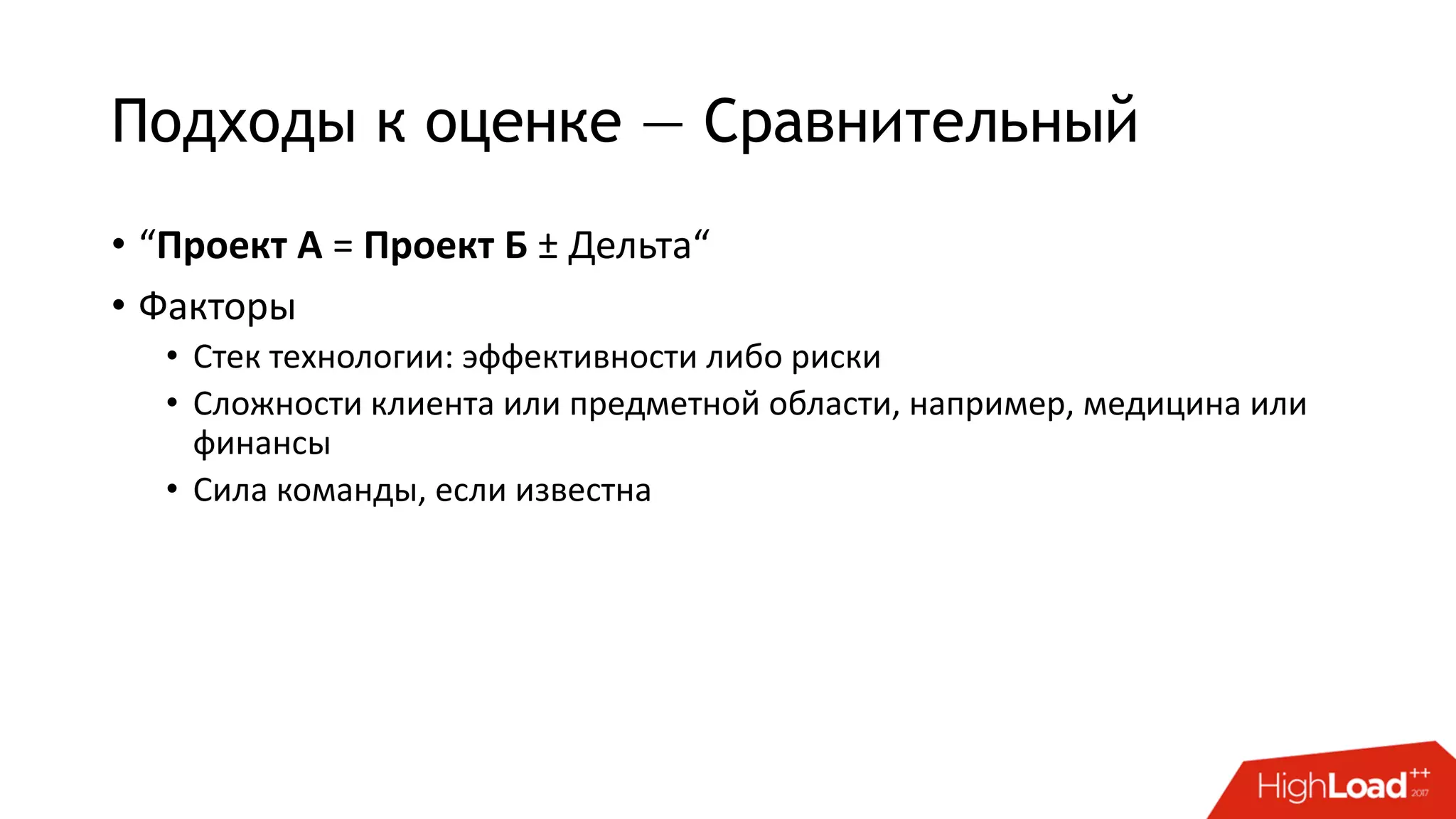 Подходы к оценке — Сравнительный
• “Проект А = Проект Б ± Дельта“
• Факторы
• Стек технологии: эффективности либо риски
• Сложности клиента или предметной области, например, медицина или
финансы
• Сила команды, если известна
 