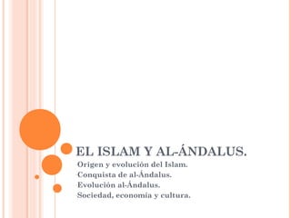 EL ISLAM Y AL-ÁNDALUS.
-Origen y evolución del Islam.
-Conquista de al-Ándalus.
-Evolución al-Ándalus.
-Sociedad, economía y cultura.
 