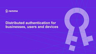 Distributed authentication for
businesses, users and devices
 