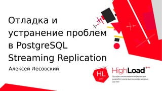 Отладка и
устранение проблем
в PostgreSQL
Streaming Replication
Алексей Лесовский
 
