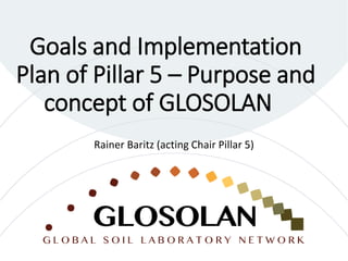 Goals and Implementation
Plan of Pillar 5 – Purpose and
concept of GLOSOLAN
Rainer Baritz (acting Chair Pillar 5)
 