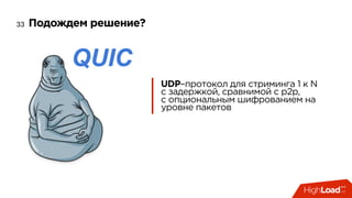 Подождем решение?33
UDP–протокол для стриминга 1 к N
с задержкой, сравнимой с p2p, 
с опциональным шифрованием на
уровне пакетов
 