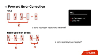 Forward Error Correction45
… +
K
FEC
– избыточность 
+ Zero RTT
P
XOR
…… …
K
Reed-Solomon codes
N
PP
а если пропадет несколько пакетов?
а если пропадут все пакеты?
 