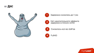 ДА!60
1 Задержка снизилась до 1 сек
2 Нет накопительного эффекта
задержки в плохих сетях
3 Снизилось кол-во stall’ов
4 FullHD
 
