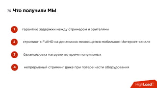 Что получили МЫ75
гарантию задержки между стримером и зрителями1
непрерывный стриминг даже при потере части оборудования
2
балансировка нагрузки во время популярных3
стриминг в FullHD на динамично меняющемся мобильном Интернет-канале
4
 