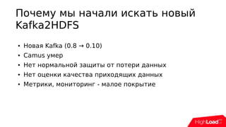 Почему мы начали искать новый
Kafka2HDFS
● Новая Kafka (0.8 → 0.10)
● Сamus умер
● Нет нормальной защиты от потери данных
● Нет оценки качества приходящих данных
● Метрики, мониторинг - малое покрытие
 