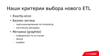 Наши критерии выбора нового ETL
● Exactly-once
● Бизнес-логика
– партиционирование по timestamp
– кастомные декодеры
● Метрики (graphite)
– информация по отступам
– объем
– ошибки
 