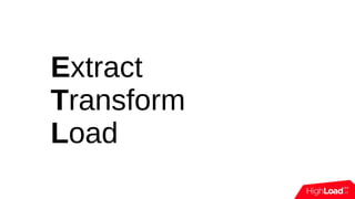 Extract
Transform
Load
 