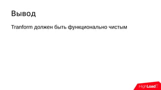 Вывод
Tranform должен быть функционально чистым
 