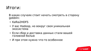 Итоги:
В каких случаях стоит начать смотреть в сторону
gobblin:
● Kafka2HDFS
● У вас Hadoop, но вокруг своя уникальная
экосистема
● Если cбор и доставка данных стали вашей
головной болью
● И при этом нужно что-то особенное
 