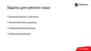 Задача для умного кэша
• Быстрый доступ к данным
• Консистентность данных
• Синхронизация данных
• Изменение данных
 