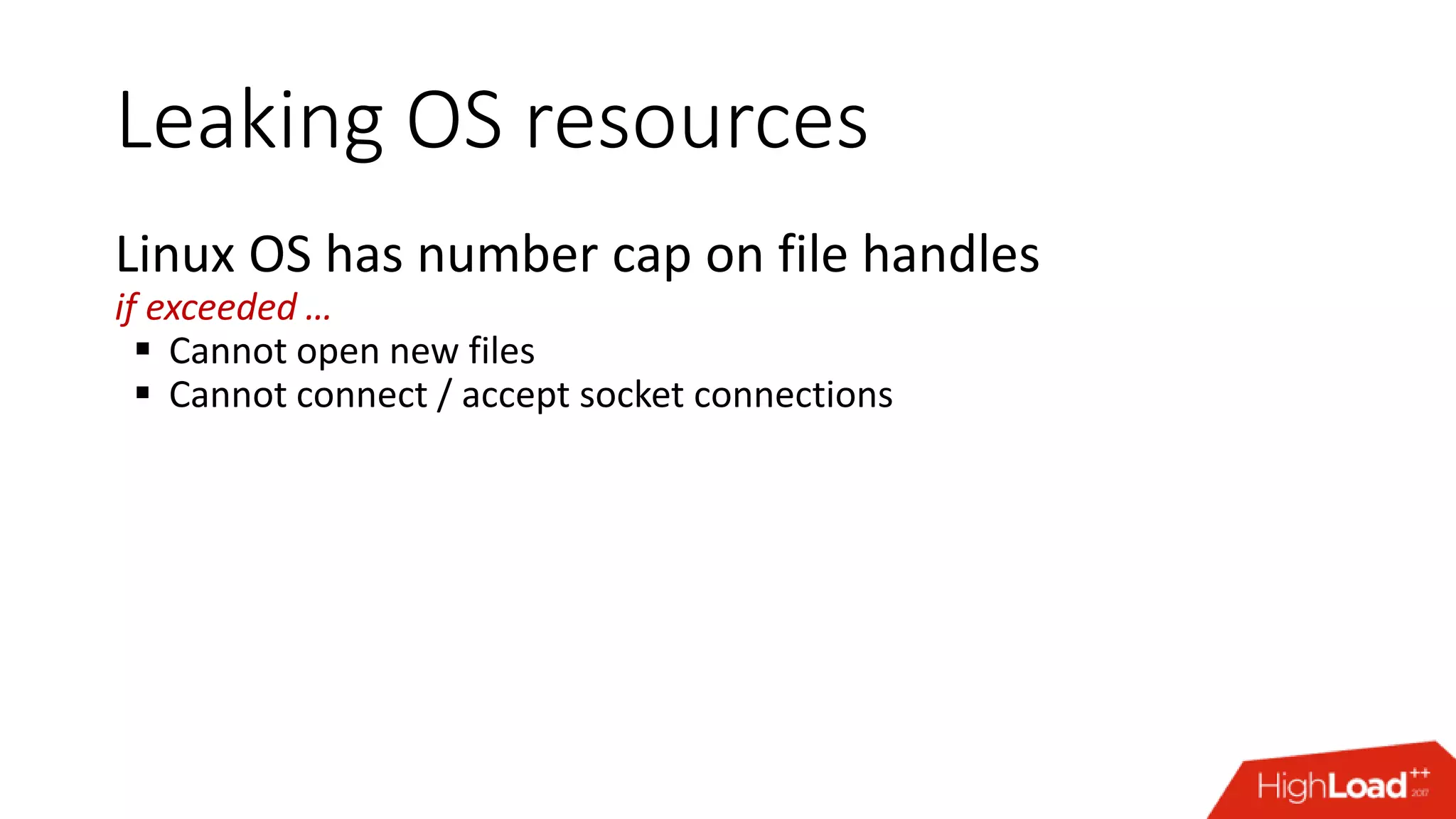Leaking OS resources Linux OS has number cap on file handles if exceeded …  Cannot open new files  Cannot connect / accept socket connections 