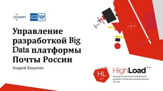 Управление
разработкой Big
Data платформы
Почты России
Андрей Бащенко
 