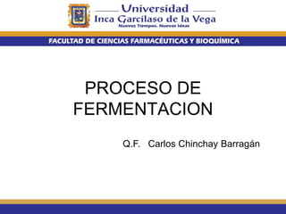 Q.F. Carlos Chinchay Barragán
PROCESO DE
FERMENTACION
 