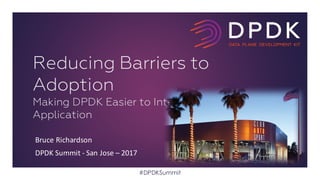 Bruce	Richardson
DPDK	Summit	- San	Jose	– 2017
Reducing Barriers to
Adoption
Making DPDK Easier to Integrate into Your
Application
#DPDKSummit
 
