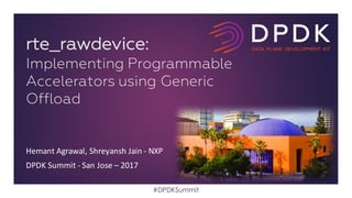 Hemant	Agrawal,	Shreyansh	Jain	- NXP
DPDK	Summit	- San	Jose	– 2017
rte_rawdevice:
Implementing Programmable
Accelerators using Generic
Offload
#DPDKSummit
 