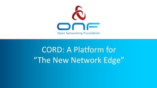 CORD:	A	Platform	for	
“The	New	Network	Edge”
 