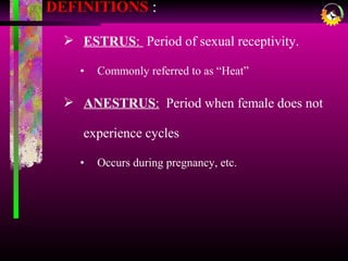 DEFINITIONS :
 ESTRUS: Period of sexual receptivity.
• Commonly referred to as “Heat”
 ANESTRUS: Period when female does not
experience cycles
• Occurs during pregnancy, etc.
 