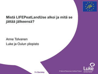 © Natural Resources Institute Finland
Anne Tolvanen
Luke ja Oulun yliopisto
Mistä LIFEPeatLandUse alkoi ja mitä se
jättää jälkeensä?
 