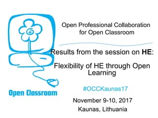 Open Professional Collaboration
for Open Classroom
November 9-10, 2017
Kaunas, Lithuania
#OCCKaunas17
Results from the session on HE:
Flexibility of HE through Open
Learning
 